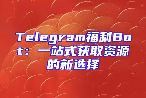 Telegram福利Bot：一站式获取资源的新选择