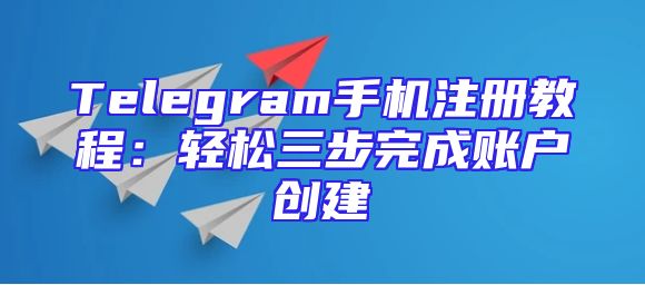 Telegram手机注册教程：轻松三步完成账户创建