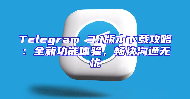 Telegram 3.1版本下载攻略：全新功能体验，畅快沟通无忧