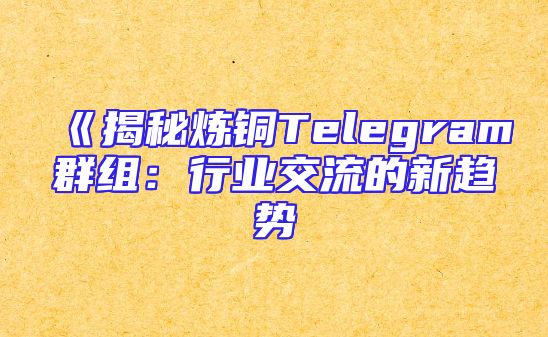 《揭秘炼铜Telegram群组：行业交流的新趋势