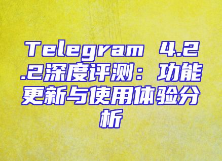 Telegram 4.2.2深度评测：功能更新与使用体验分析