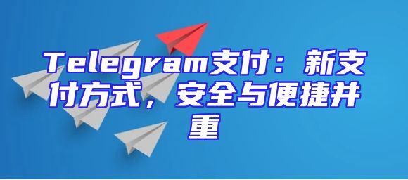 Telegram支付：新支付方式，安全与便捷并重