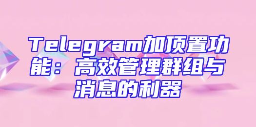 Telegram加顶置功能：高效管理群组与消息的利器