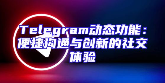 Telegram动态功能：便捷沟通与创新的社交体验