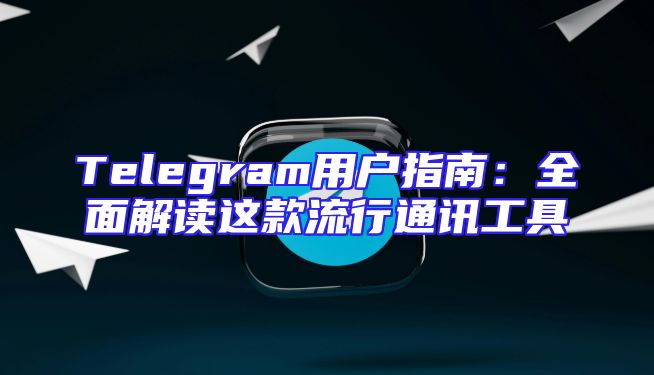 Telegram用户指南：全面解读这款流行通讯工具