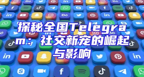 探秘全国Telegram：社交新宠的崛起与影响