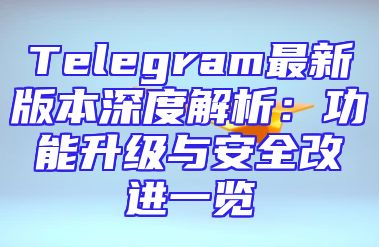 Telegram最新版本深度解析：功能升级与安全改进一览