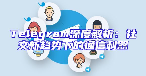 Telegram深度解析：社交新趋势下的通信利器
