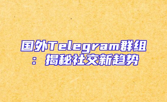 国外Telegram群组：揭秘社交新趋势