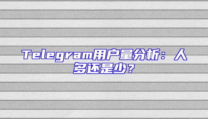 Telegram用户量分析：人多还是少？