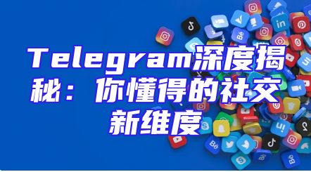 Telegram深度揭秘：你懂得的社交新维度