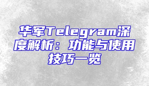 华军Telegram深度解析：功能与使用技巧一览