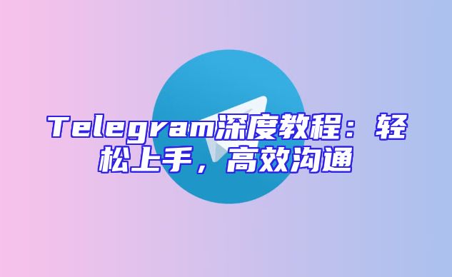 Telegram深度教程：轻松上手，高效沟通