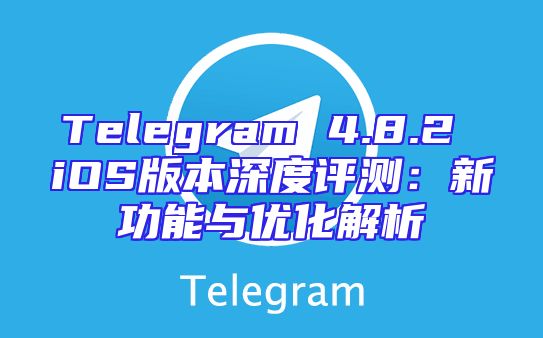 Telegram 4.8.2 iOS版本深度评测：新功能与优化解析