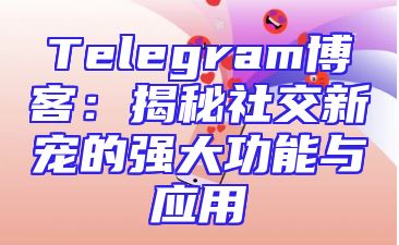 Telegram博客：揭秘社交新宠的强大功能与应用