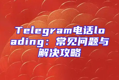 Telegram电话loading：常见问题与解决攻略