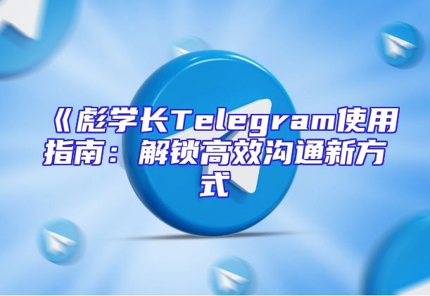 《彪学长Telegram使用指南：解锁高效沟通新方式