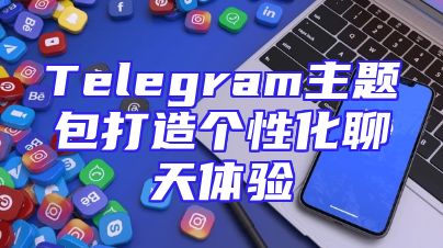 Telegram主题包打造个性化聊天体验