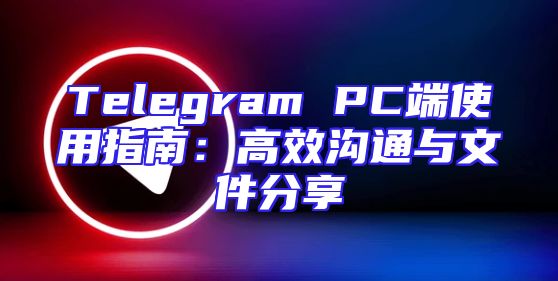 Telegram PC端使用指南：高效沟通与文件分享