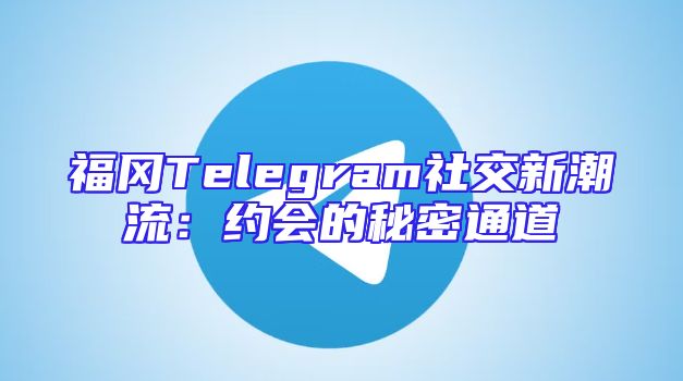 福冈Telegram社交新潮流：约会的秘密通道