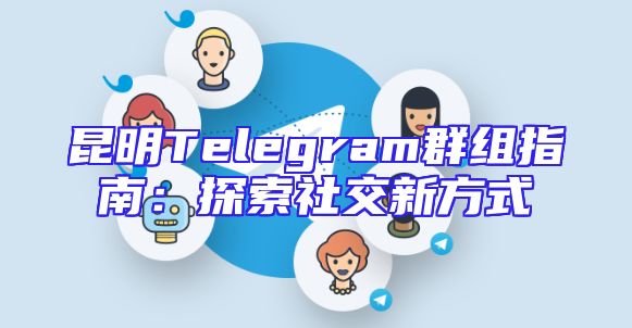 昆明Telegram群组指南：探索社交新方式