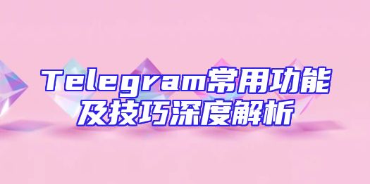 Telegram常用功能及技巧深度解析