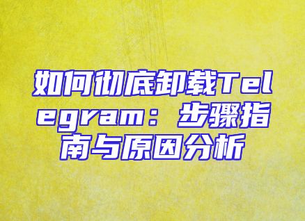 如何彻底卸载Telegram：步骤指南与原因分析