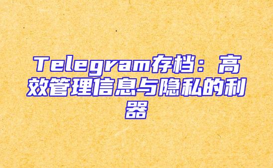 Telegram存档：高效管理信息与隐私的利器
