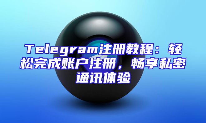 Telegram注册教程：轻松完成账户注册，畅享私密通讯体验