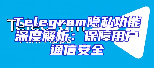Telegram隐私功能深度解析：保障用户通信安全
