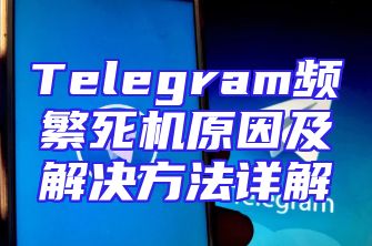 Telegram频繁死机原因及解决方法详解