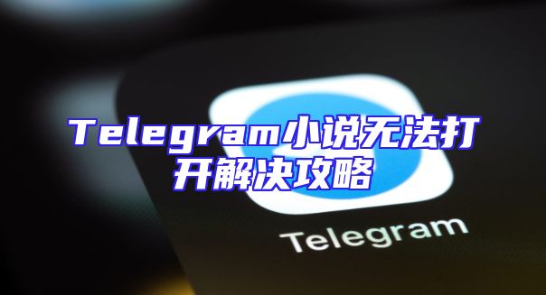 Telegram小说无法打开解决攻略