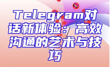 Telegram对话新体验：高效沟通的艺术与技巧