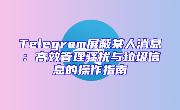 Telegram屏蔽某人消息：高效管理骚扰与垃圾信息的操作指南