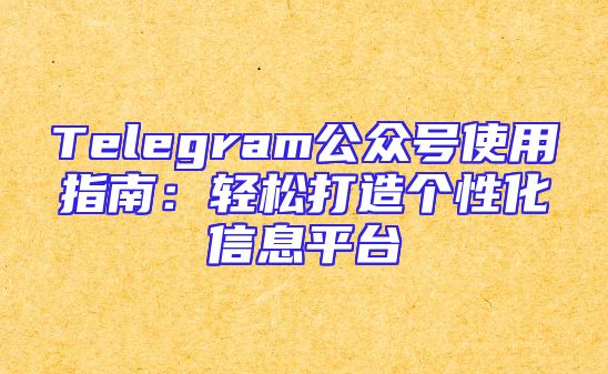 Telegram公众号使用指南：轻松打造个性化信息平台