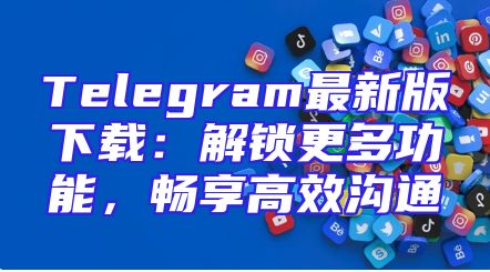Telegram最新版下载：解锁更多功能，畅享高效沟通