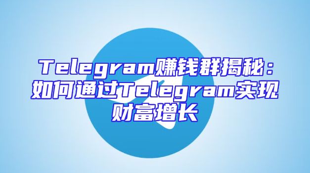 Telegram赚钱群揭秘：如何通过Telegram实现财富增长