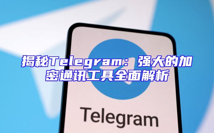 揭秘Telegram：强大的加密通讯工具全面解析