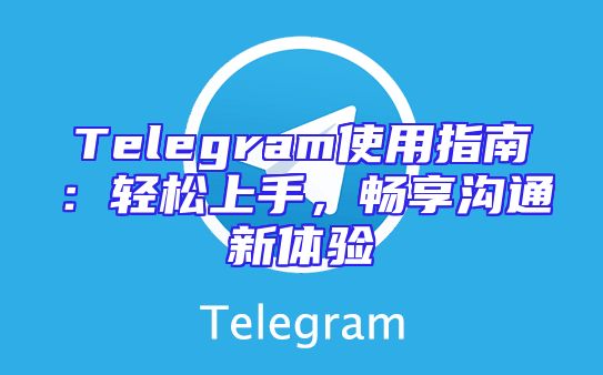 Telegram使用指南：轻松上手，畅享沟通新体验