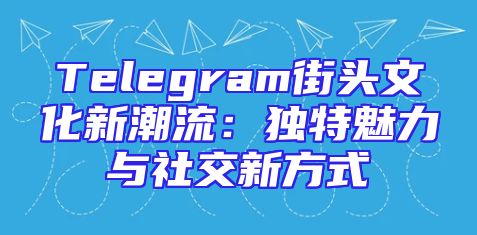 Telegram街头文化新潮流：独特魅力与社交新方式