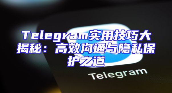 Telegram实用技巧大揭秘：高效沟通与隐私保护之道