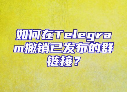 如何在Telegram撤销已发布的群链接？