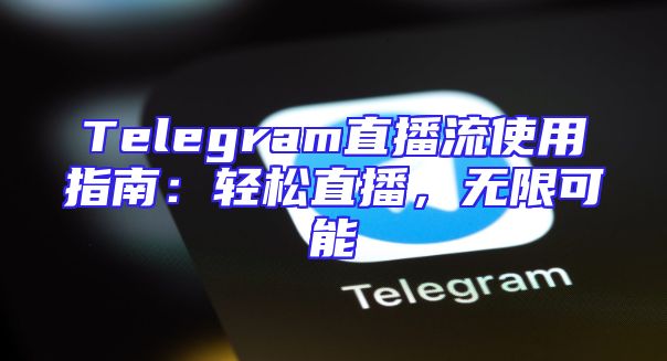 Telegram直播流使用指南：轻松直播，无限可能