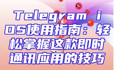 Telegram iOS使用指南：轻松掌握这款即时通讯应用的技巧