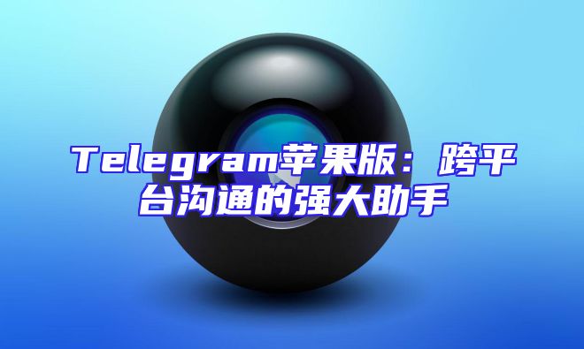Telegram苹果版：跨平台沟通的强大助手