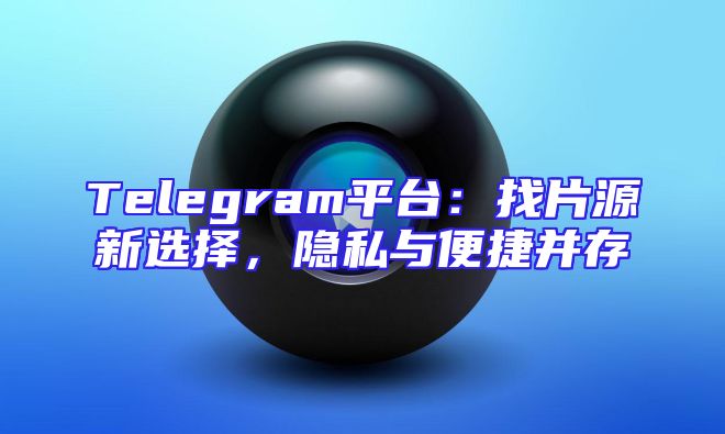 Telegram平台：找片源新选择，隐私与便捷并存
