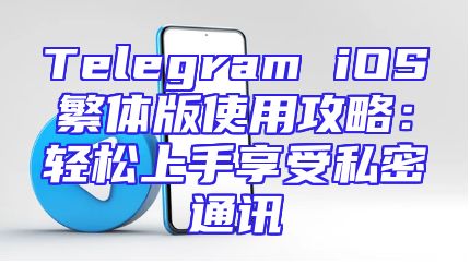Telegram iOS繁体版使用攻略：轻松上手享受私密通讯