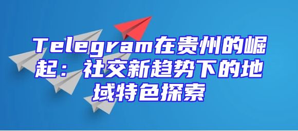 Telegram在贵州的崛起：社交新趋势下的地域特色探索
