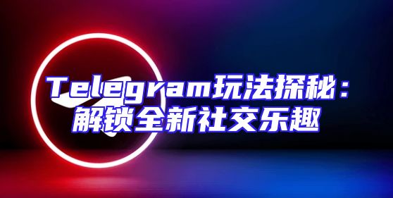 Telegram玩法探秘：解锁全新社交乐趣