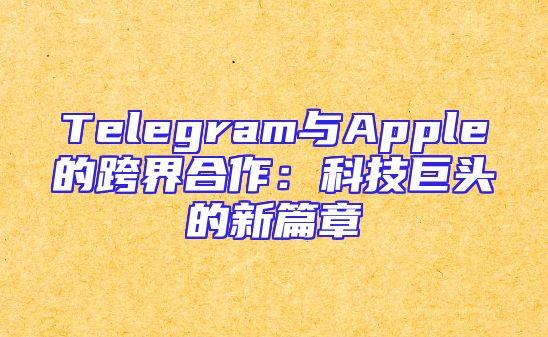 Telegram与Apple的跨界合作：科技巨头的新篇章